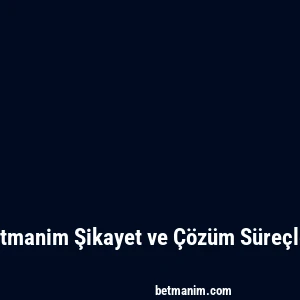 Betmanim Şikayet ve Çözüm Süreçleri
